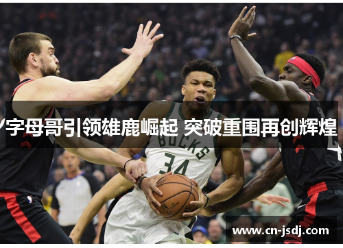 字母哥引领雄鹿崛起 突破重围再创辉煌