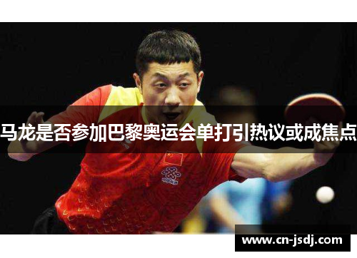 马龙是否参加巴黎奥运会单打引热议或成焦点